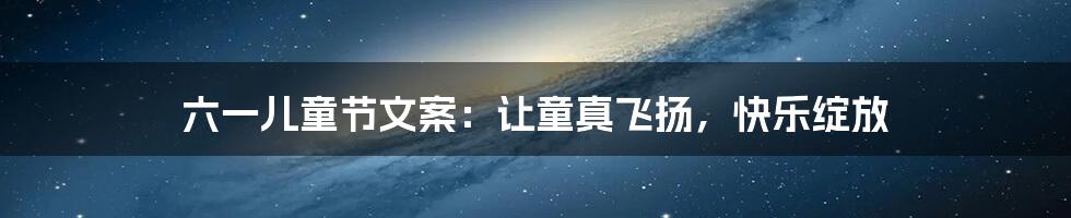 六一儿童节文案:让童真飞扬,快乐绽放