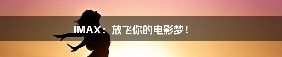 IMAX：放飞你的电影梦！