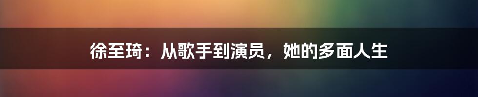 徐至琦：从歌手到演员，她的多面人生