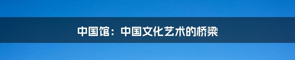 中国馆：中国文化艺术的桥梁