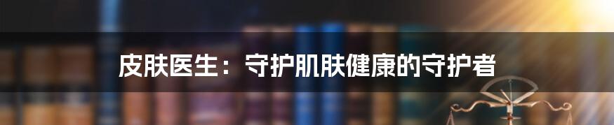 皮肤医生：守护肌肤健康的守护者