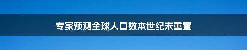 专家预测全球人口数本世纪末重置