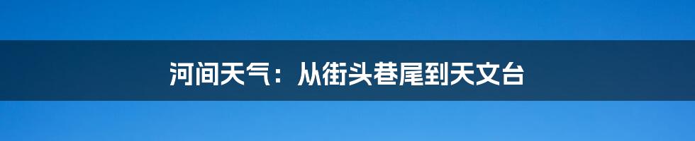 河间天气:从街头巷尾到天文台