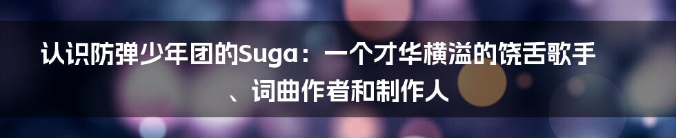 认识防弹少年团的Suga:一个才华横溢的饶舌歌手、词曲作者和制作人