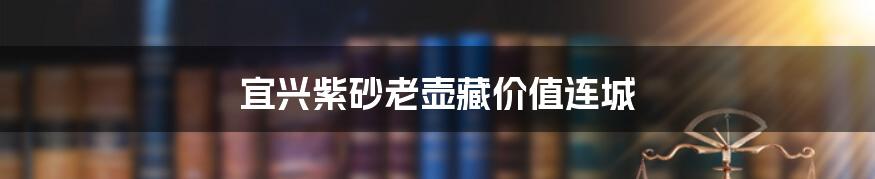 宜兴紫砂老壶藏价值连城