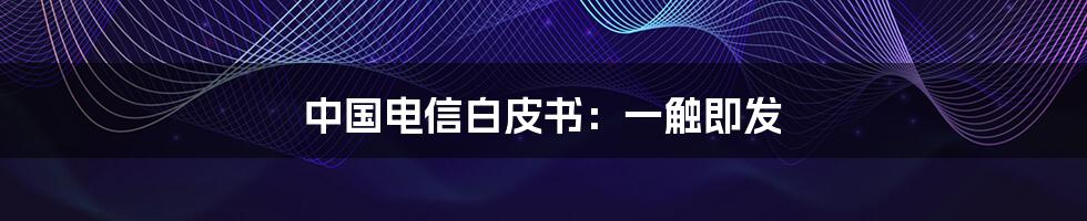 中国电信白皮书:一触即发
