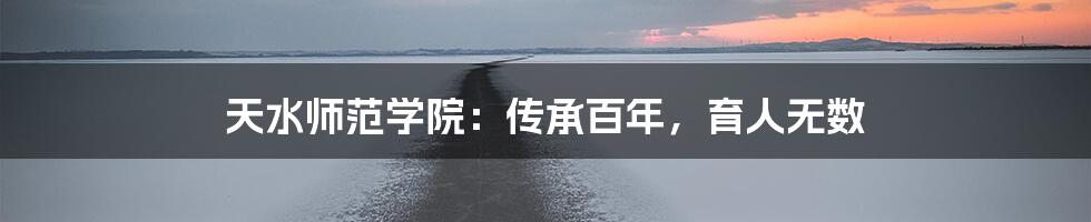 天水师范学院:传承百年,育人无数