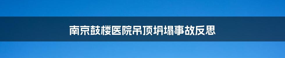 南京鼓楼医院吊顶坍塌事故反思