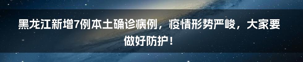 黑龙江新增7例本土确诊病例,疫情形势严峻,大家要做好防护!