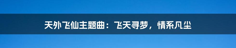 天外飞仙主题曲:飞天寻梦,情系凡尘