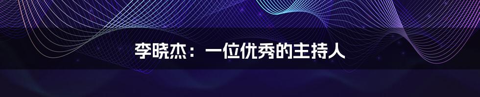 李晓杰：一位优秀的主持人