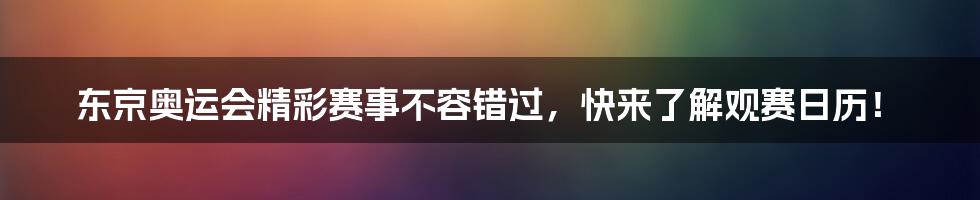 东京奥运会精彩赛事不容错过，快来了解观赛日历！