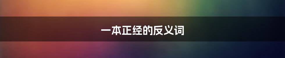 一本正经的反义词
