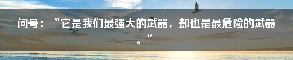 问号：“它是我们最强大的武器，却也是最危险的武器。”