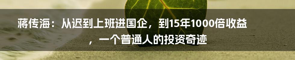 蒋传海：从迟到上班进国企，到15年1000倍收益，一个普通人的投资奇迹