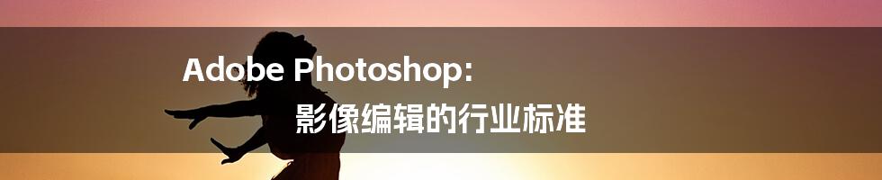 Adobe Photoshop: 影像编辑的行业标准