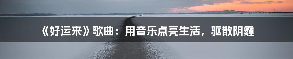 《好运来》歌曲：用音乐点亮生活，驱散阴霾