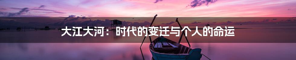 大江大河:时代的变迁与个人的命运