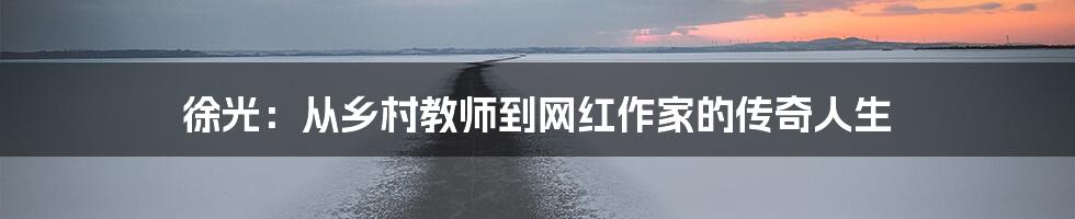 徐光：从乡村教师到网红作家的传奇人生