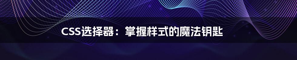 CSS选择器：掌握样式的魔法钥匙