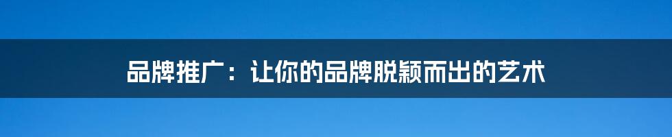 品牌推广:让你的品牌脱颖而出的艺术