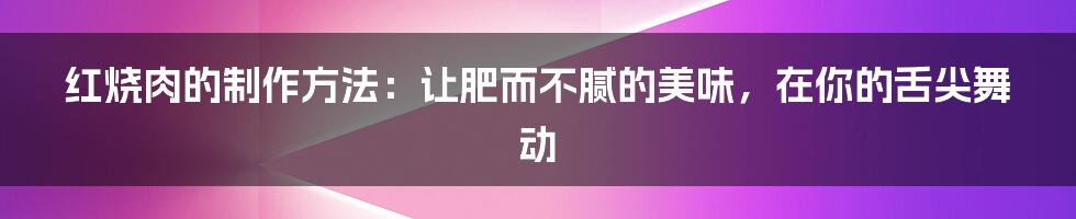 红烧肉的制作方法:让肥而不腻的美味,在你的舌尖舞动