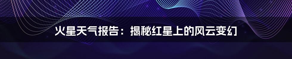 火星天气报告:揭秘红星上的风云变幻