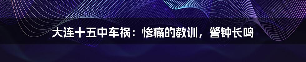 大连十五中车祸:惨痛的教训,警钟长鸣