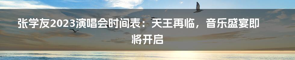 张学友2023演唱会时间表:天王再临,音乐盛宴即将开启