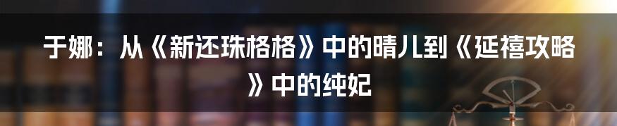 于娜:从《新还珠格格》中的晴儿到《延禧攻略》中的纯妃