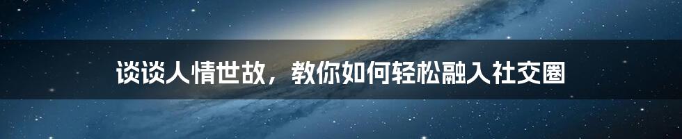 谈谈人情世故，教你如何轻松融入社交圈