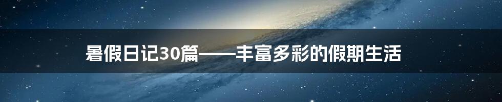 暑假日记30篇——丰富多彩的假期生活
