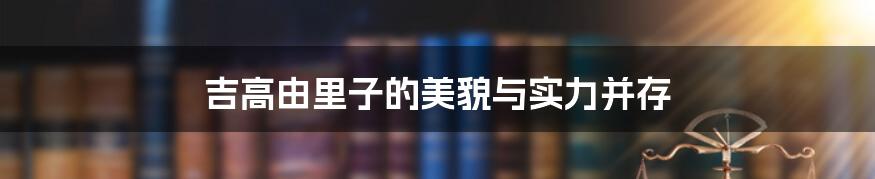 吉高由里子的美貌与实力并存