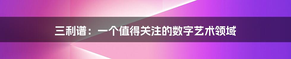 三利谱:一个值得关注的数字艺术领域