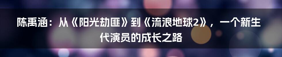 陈禹涵:从《阳光劫匪》到《流浪地球2》,一个新生代演员的成长之路