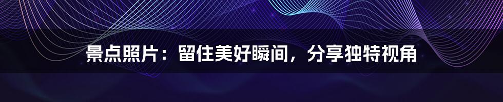 景点照片:留住美好瞬间,分享独特视角