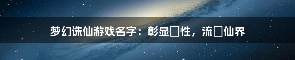 梦幻诛仙游戏名字:彰显個性,流傳仙界