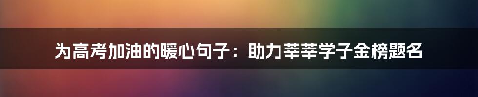 为高考加油的暖心句子:助力莘莘学子金榜题名