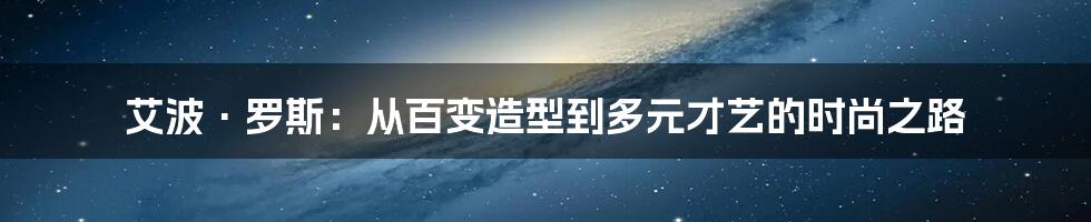 艾波·罗斯:从百变造型到多元才艺的时尚之路