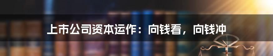 上市公司资本运作：向钱看，向钱冲