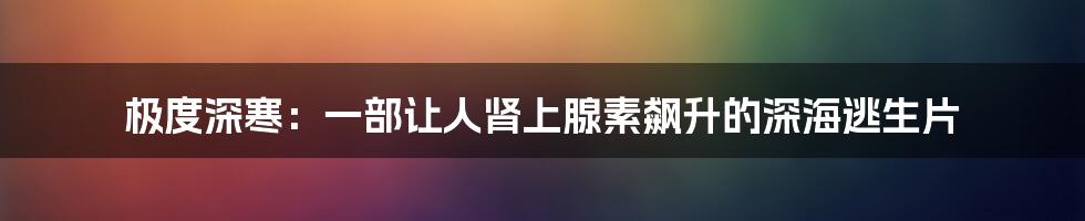 极度深寒:一部让人肾上腺素飙升的深海逃生片