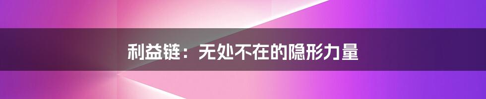 利益链：无处不在的隐形力量