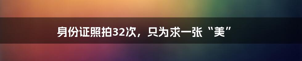 身份证照拍32次，只为求一张“美”