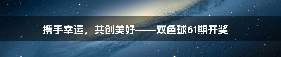 携手幸运，共创美好——双色球61期开奖