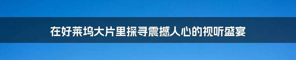 在好莱坞大片里探寻震撼人心的视听盛宴