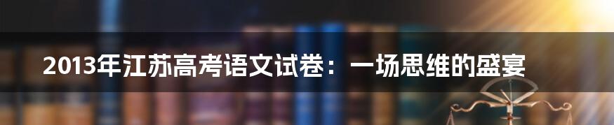 2013年江苏高考语文试卷：一场思维的盛宴