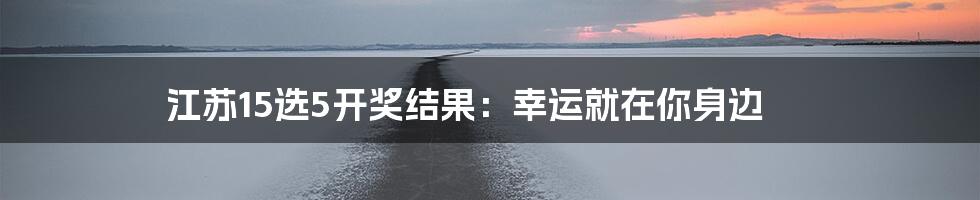 江苏15选5开奖结果:幸运就在你身边
