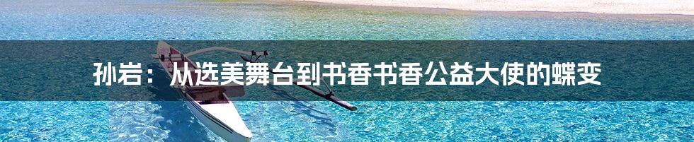 孙岩：从选美舞台到书香书香公益大使的蝶变