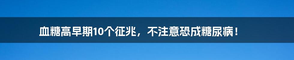 血糖高早期10个征兆,不注意恐成糖尿病!