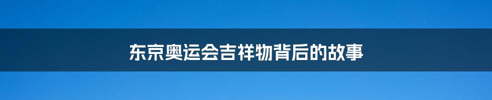 东京奥运会吉祥物背后的故事